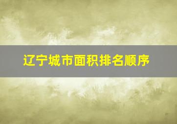 辽宁城市面积排名顺序