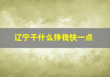 辽宁干什么挣钱快一点