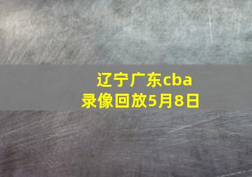 辽宁广东cba录像回放5月8日