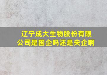 辽宁成大生物股份有限公司是国企吗还是央企啊