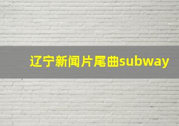 辽宁新闻片尾曲subway