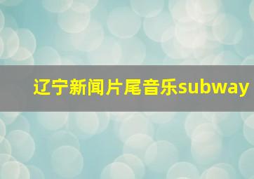 辽宁新闻片尾音乐subway