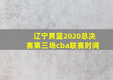 辽宁男篮2020总决赛第三场cba联赛时间