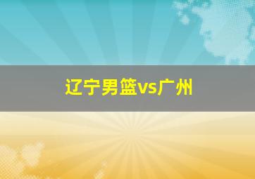 辽宁男篮vs广州