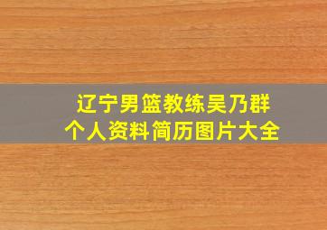 辽宁男篮教练吴乃群个人资料简历图片大全