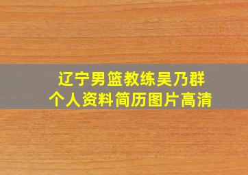 辽宁男篮教练吴乃群个人资料简历图片高清