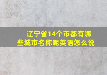 辽宁省14个市都有哪些城市名称呢英语怎么说