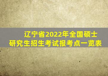 辽宁省2022年全国硕士研究生招生考试报考点一览表