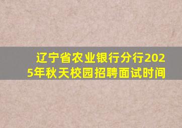 辽宁省农业银行分行2025年秋天校园招聘面试时间