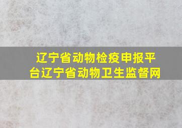 辽宁省动物检疫申报平台辽宁省动物卫生监督网