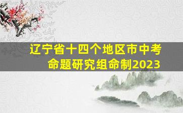 辽宁省十四个地区市中考命题研究组命制2023