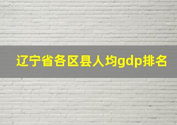 辽宁省各区县人均gdp排名