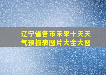 辽宁省各市未来十天天气预报表图片大全大图