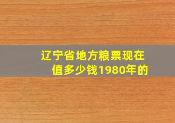 辽宁省地方粮票现在值多少钱1980年的