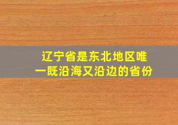 辽宁省是东北地区唯一既沿海又沿边的省份