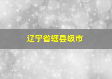 辽宁省辖县级市