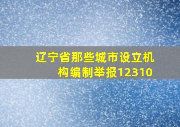 辽宁省那些城市设立机构编制举报12310