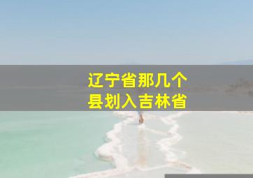 辽宁省那几个县划入吉林省