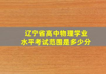 辽宁省高中物理学业水平考试范围是多少分