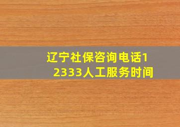 辽宁社保咨询电话12333人工服务时间