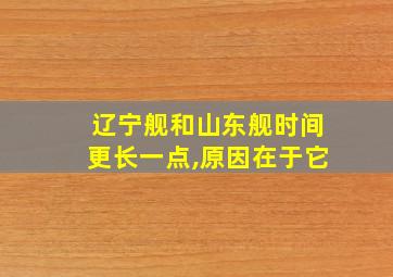 辽宁舰和山东舰时间更长一点,原因在于它