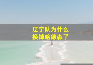 辽宁队为什么换掉哈德森了