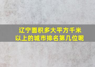 辽宁面积多大平方千米以上的城市排名第几位呢