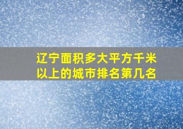 辽宁面积多大平方千米以上的城市排名第几名