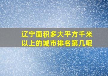 辽宁面积多大平方千米以上的城市排名第几呢