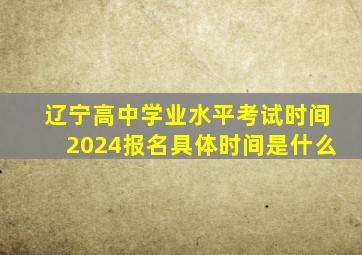 辽宁高中学业水平考试时间2024报名具体时间是什么