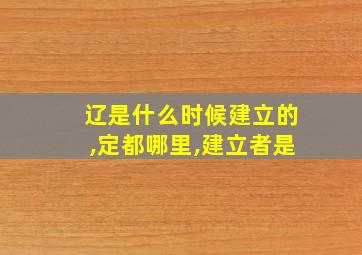 辽是什么时候建立的,定都哪里,建立者是