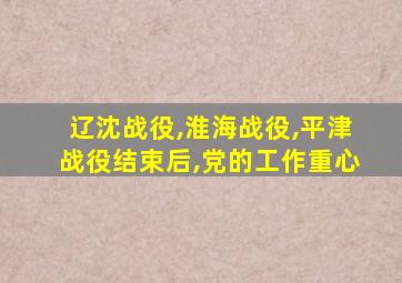 辽沈战役,淮海战役,平津战役结束后,党的工作重心