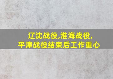 辽沈战役,淮海战役,平津战役结束后工作重心