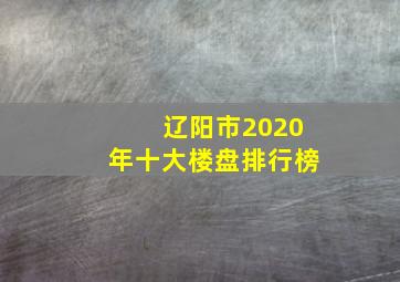 辽阳市2020年十大楼盘排行榜