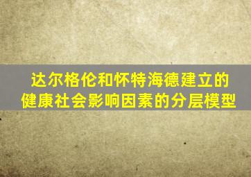 达尔格伦和怀特海德建立的健康社会影响因素的分层模型