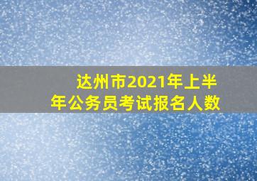 达州市2021年上半年公务员考试报名人数