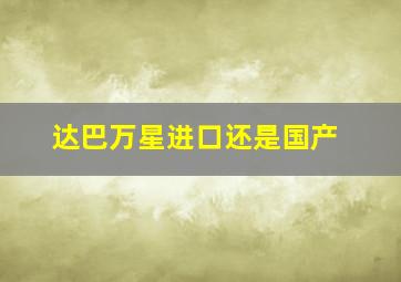 达巴万星进口还是国产