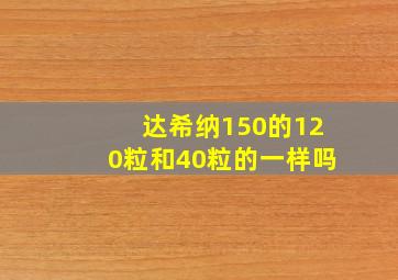 达希纳150的120粒和40粒的一样吗