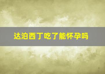 达泊西丁吃了能怀孕吗