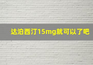 达泊西汀15mg就可以了吧