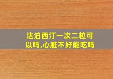 达泊西汀一次二粒可以吗,心脏不好能吃吗