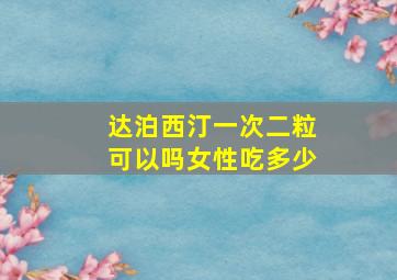 达泊西汀一次二粒可以吗女性吃多少