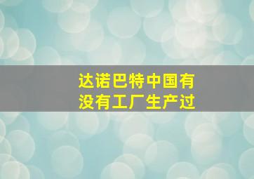 达诺巴特中国有没有工厂生产过