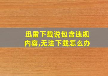 迅雷下载说包含违规内容,无法下载怎么办