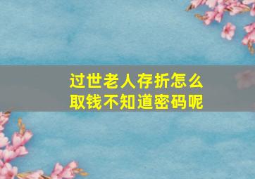 过世老人存折怎么取钱不知道密码呢