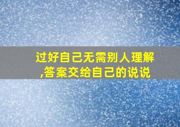 过好自己无需别人理解,答案交给自己的说说