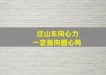 过山车向心力一定指向圆心吗