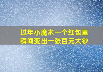 过年小魔术一个红包里瞬间变出一张百元大钞