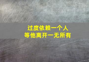 过度依赖一个人等他离开一无所有