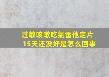 过敏咳嗽吃氯雷他定片15天还没好是怎么回事